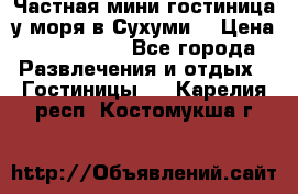 Частная мини гостиница у моря в Сухуми  › Цена ­ 400-800. - Все города Развлечения и отдых » Гостиницы   . Карелия респ.,Костомукша г.